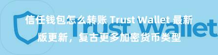 信任钱包怎么转账 Trust Wallet 最新版更新，复古更多加密货币类型